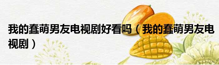 我的蠢萌男友电视剧好看吗 我的蠢萌男友电视剧