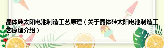 晶体硅太阳电池制造工艺原理 关于晶体硅太阳电池制造工艺原理介绍