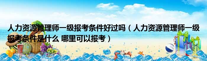 人力资源管理师一级报考条件好过吗 人力资源管理师一级报考条件是什么 哪里可以报考
