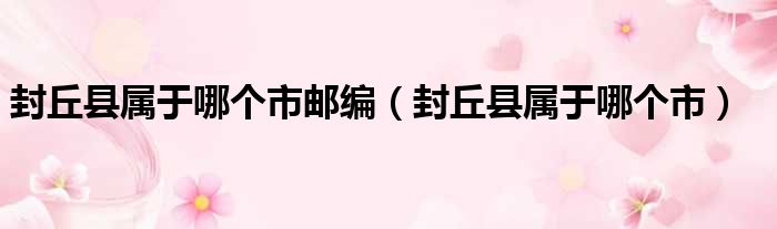 封丘县属于哪个市邮编 封丘县属于哪个市
