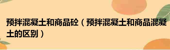 预拌混凝土和商品砼 预拌混凝土和商品混凝土的区别