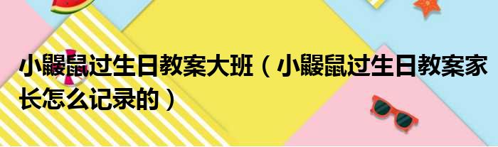 小鼹鼠过生日教案大班 小鼹鼠过生日教案家长怎么记录的