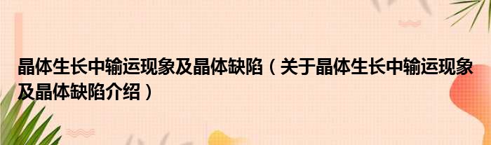 晶体生长中输运现象及晶体缺陷 关于晶体生长中输运现象及晶体缺陷介绍