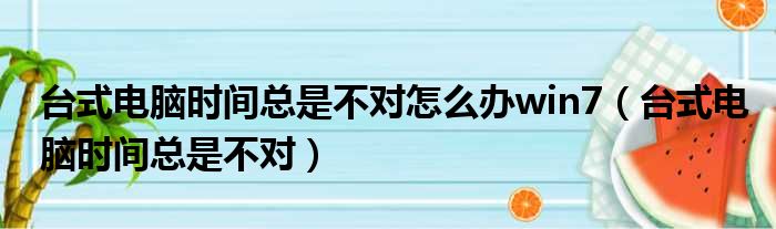 台式电脑时间总是不对怎么办win7 台式电脑时间总是不对