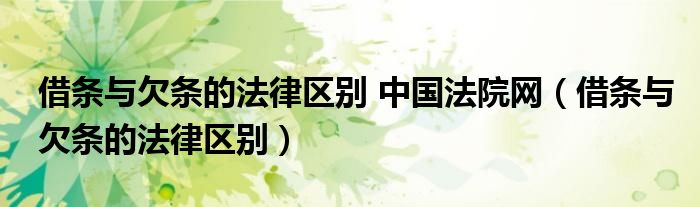 借条与欠条的法律区别 中国法院网 借条与欠条的法律区别