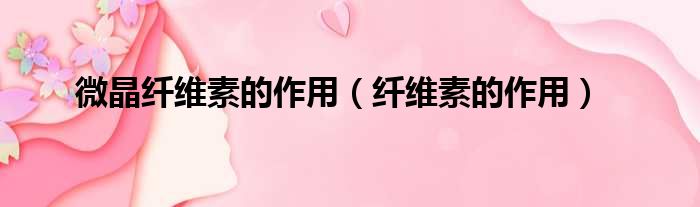 微晶纤维素的作用 纤维素的作用