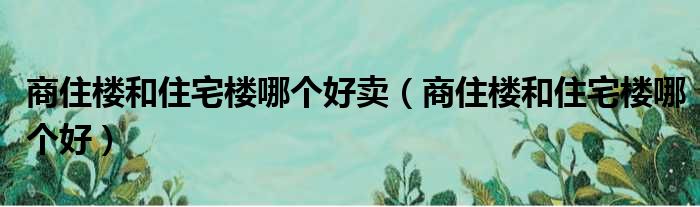 商住楼和住宅楼哪个好卖 商住楼和住宅楼哪个好