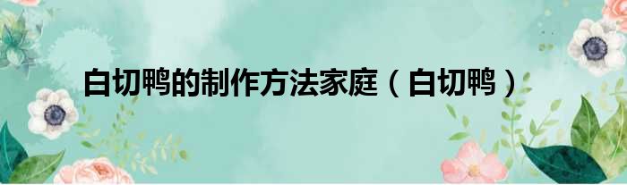 白切鸭的制作方法家庭 白切鸭