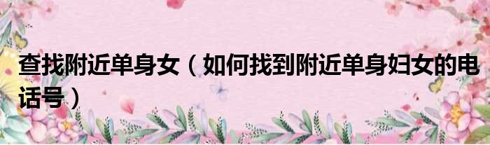 查找附近单身女 如何找到附近单身妇女的电话号