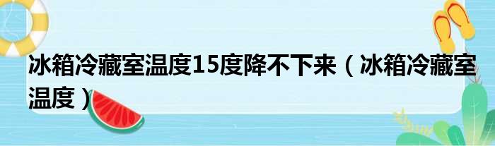 冰箱冷藏室温度15度降不下来 冰箱冷藏室温度