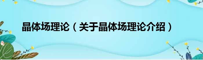 晶体场理论 关于晶体场理论介绍