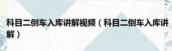 科目二倒车入库讲解视频 科目二倒车入库讲解