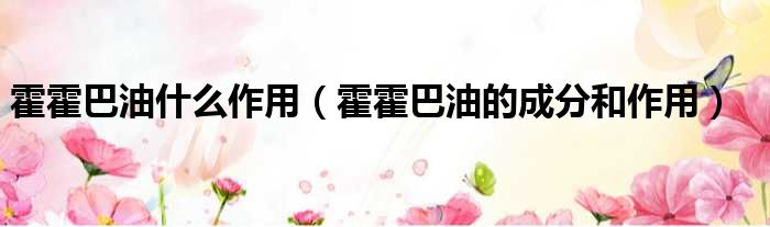 霍霍巴油什么作用 霍霍巴油的成分和作用