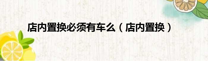 店内置换必须有车么 店内置换