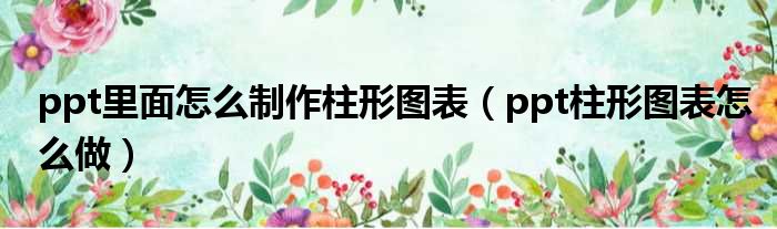 ppt里面怎么制作柱形图表 ppt柱形图表怎么做