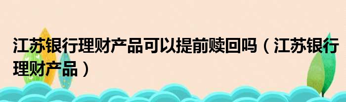 江苏银行理财产品可以提前赎回吗 江苏银行理财产品