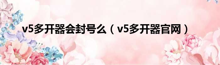 v5多开器会封号么 v5多开器官网