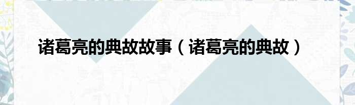 诸葛亮的典故故事 诸葛亮的典故