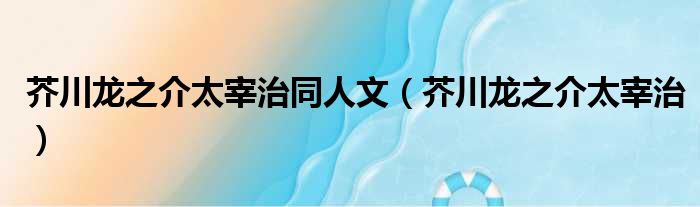 芥川龙之介太宰治同人文 芥川龙之介太宰治