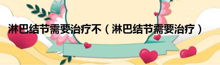 淋巴结节需要治疗不 淋巴结节需要治疗