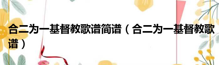 合二为一基督教歌谱简谱 合二为一基督教歌谱