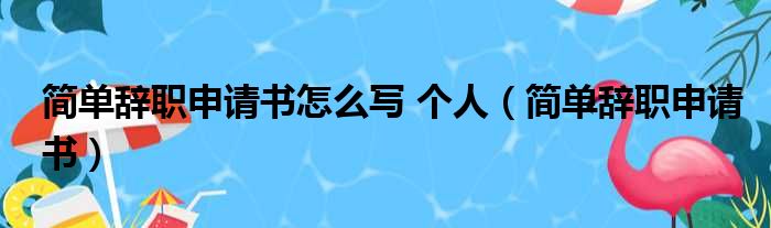 简单辞职申请书怎么写 个人 简单辞职申请书