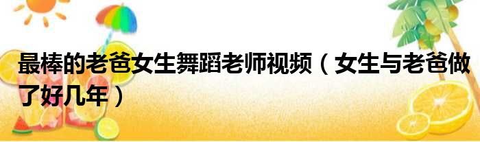 最棒的老爸女生舞蹈老师视频 女生与老爸做了好几年