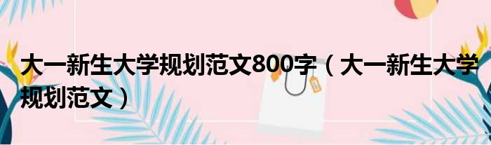 大一新生大学规划范文800字 大一新生大学规划范文