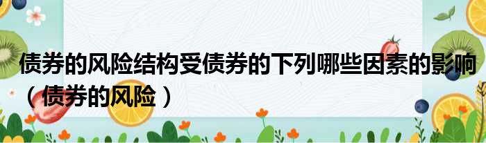 债券的风险结构受债券的下列哪些因素的影响 债券的风险