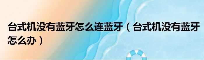 台式机没有蓝牙怎么连蓝牙 台式机没有蓝牙怎么办