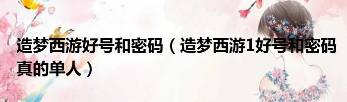 造梦西游好号和密码 造梦西游1好号和密码真的单人
