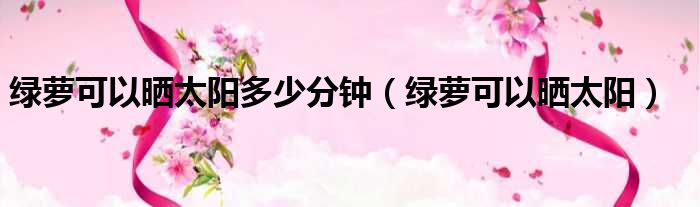 绿萝可以晒太阳多少分钟 绿萝可以晒太阳