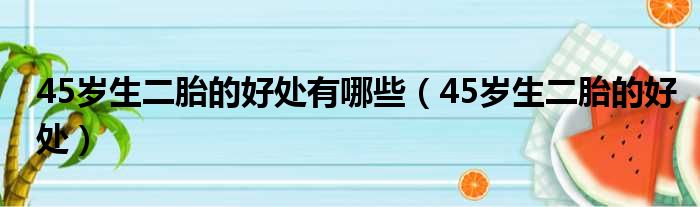 45岁生二胎的好处有哪些 45岁生二胎的好处