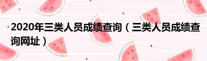 2020年三类人员成绩查询 三类人员成绩查询网址