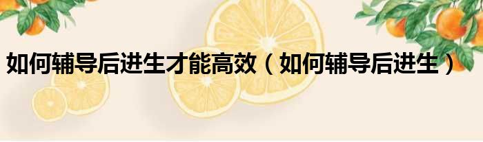 如何辅导后进生才能高效 如何辅导后进生