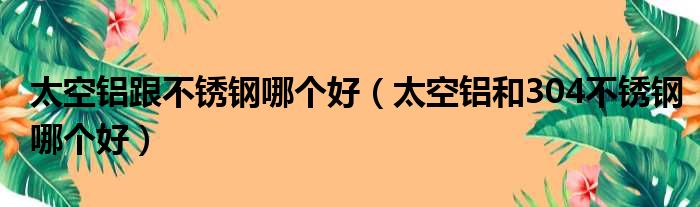太空铝跟不锈钢哪个好 太空铝和304不锈钢哪个好