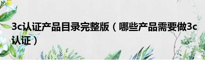 3c认证产品目录完整版 哪些产品需要做3c认证