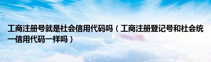 工商注册号就是社会信用代码吗 工商注册登记号和社会统一信用代码一样吗