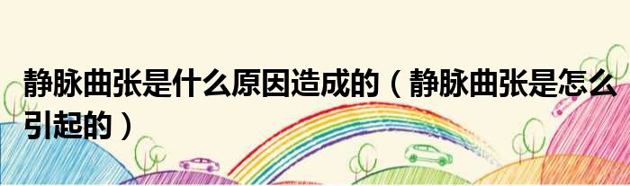 静脉曲张是什么原因造成的 静脉曲张是怎么引起的