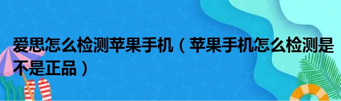 爱思怎么检测苹果手机 苹果手机怎么检测是不是正品
