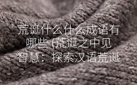 荒诞什么什么成语有哪些 (荒诞之中见智慧：探索汉语荒诞成语的来源、含义和应用)