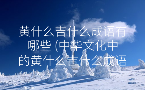黄什么吉什么成语有哪些 (中华文化中的黄什么吉什么成语)