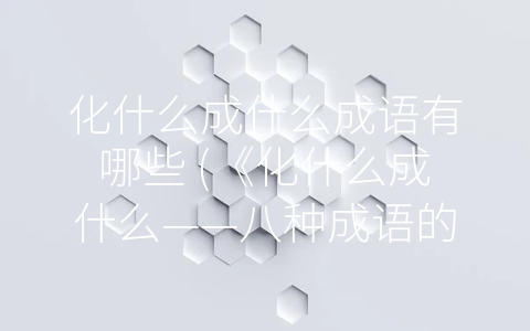 化什么成什么成语有哪些 (《化什么成什么——八种成语的涵义与应用》)