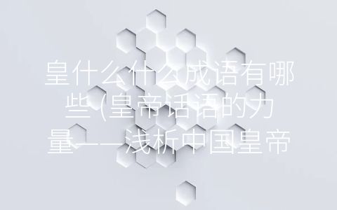 皇什么什么成语有哪些 (皇帝话语的力量——浅析中国皇帝相关的成语)