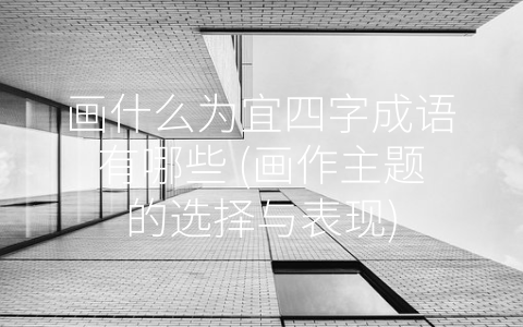 画什么为宜四字成语有哪些 (画作主题的选择与表现)