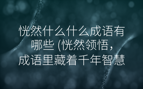 恍然什么什么成语有哪些 (恍然领悟，成语里藏着千年智慧)