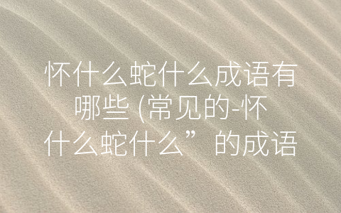 怀什么蛇什么成语有哪些 (常见的-怀什么蛇什么”的成语)