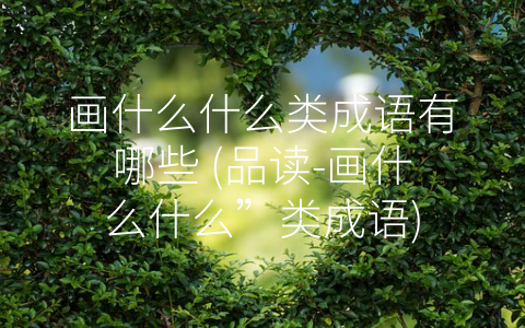 画什么什么类成语有哪些 (品读-画什么什么”类成语)