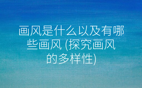 画风是什么以及有哪些画风 (探究画风的多样性)