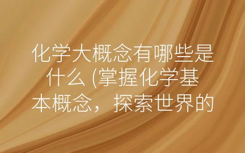 化学大概念有哪些是什么 (掌握化学基本概念，探索世界的奥秘)